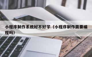 三门峡小程序制作系统好不好学（小程序制作需要编程吗）