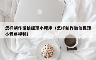 三门峡怎样制作微信提现小程序（怎样制作微信提现小程序视频）
