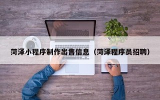 三门峡菏泽小程序制作出售信息（菏泽程序员招聘）