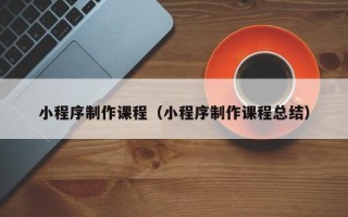 三门峡小程序制作课程（小程序制作课程总结）