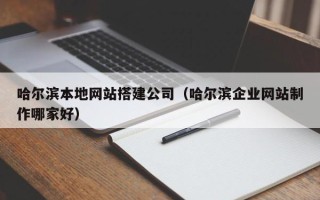 三门峡哈尔滨本地网站搭建公司（哈尔滨企业网站制作哪家好）