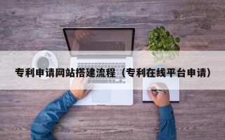 三门峡专利申请网站搭建流程（专利在线平台申请）
