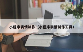 三门峡小程序表情制作（小程序表情制作工具）