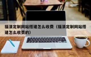 三门峡福清定制网站搭建怎么收费（福清定制网站搭建怎么收费的）