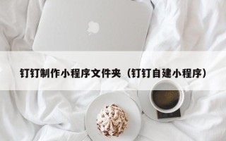 三门峡钉钉制作小程序文件夹（钉钉自建小程序）