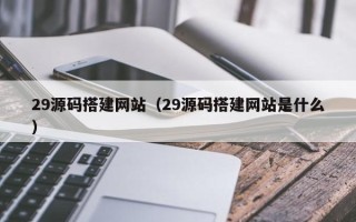 三门峡29源码搭建网站（29源码搭建网站是什么）