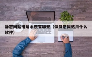 三门峡静态网站搭建系统有哪些（做静态网站用什么软件）