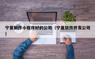 三门峡宁夏制作小程序好的公司（宁夏软件开发公司）