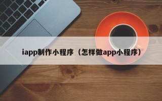 三门峡iapp制作小程序（怎样做app小程序）