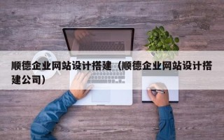 三门峡顺德企业网站设计搭建（顺德企业网站设计搭建公司）