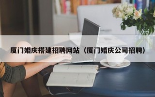 三门峡厦门婚庆搭建招聘网站（厦门婚庆公司招聘）