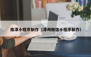三门峡南漳小程序制作（漳州微信小程序制作）