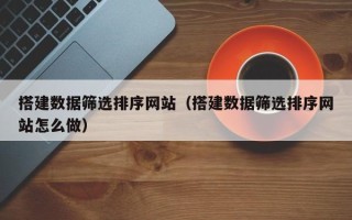 三门峡搭建数据筛选排序网站（搭建数据筛选排序网站怎么做）