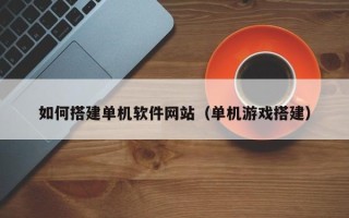 三门峡如何搭建单机软件网站（单机游戏搭建）