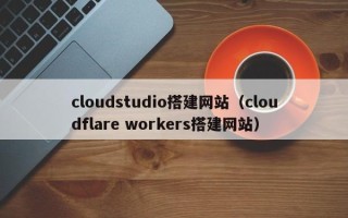 三门峡cloudstudio搭建网站（cloudflare workers搭建网站）