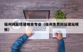 三门峡福州网站搭建哪家专业（福州免费网站建站模板）