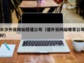 三门峡长沙外贸网站搭建公司（建外贸网站哪家公司好）