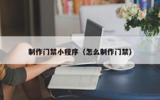 三门峡制作门禁小程序（怎么制作门禁）