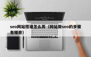 三门峡seo网站搭建怎么弄（网站做seo的步骤有哪些）